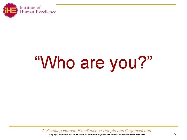 “Who are you? ” Cultivating Human Excellence in People and Organisations Copy right contents,