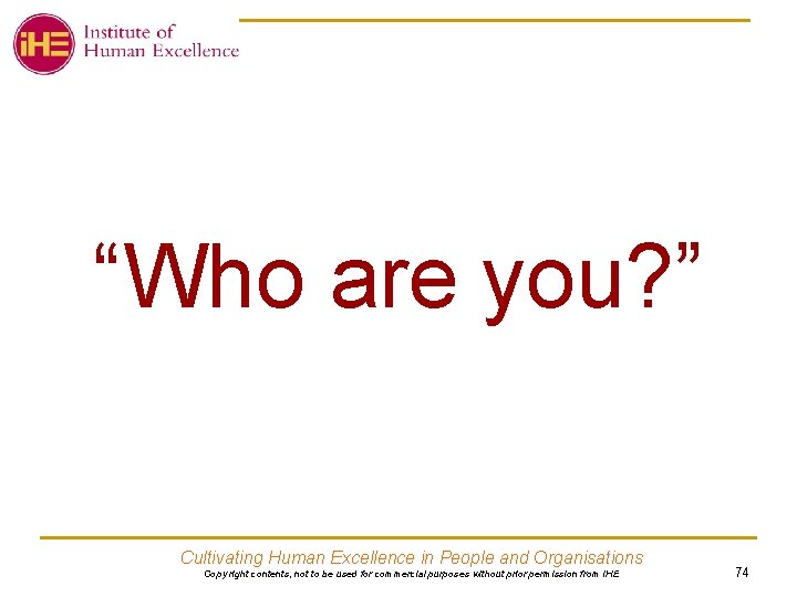 “Who are you? ” Cultivating Human Excellence in People and Organisations Copy right contents,