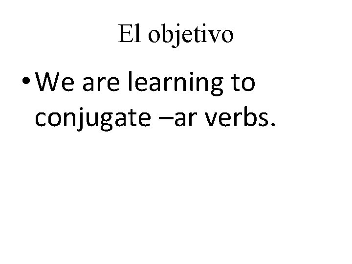 El objetivo • We are learning to conjugate –ar verbs. 