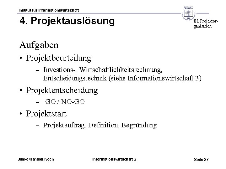 Institut für Informationswirtschaft 4. Projektauslösung III. Projektorganisation Aufgaben • Projektbeurteilung – Investions-, Wirtschaftlichkeitsrechnung, Entscheidungstechnik