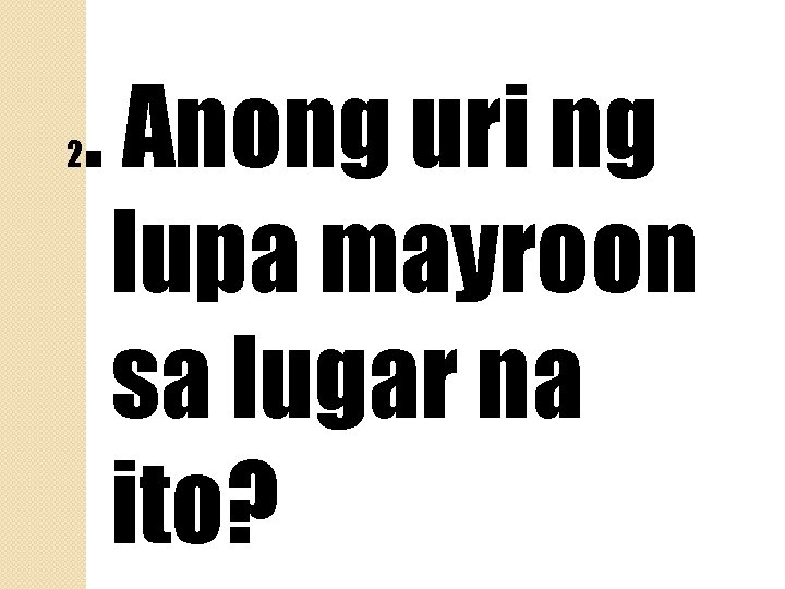 2 . Anong uri ng lupa mayroon sa lugar na ito? 