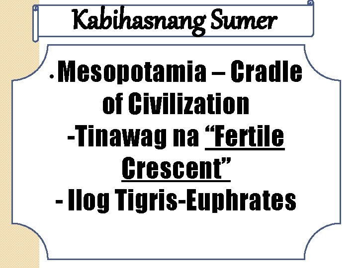 Kabihasnang Sumer • Mesopotamia – Cradle of Civilization -Tinawag na “Fertile Crescent” - Ilog