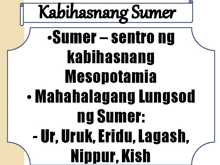 Kabihasnang Sumer • Sumer – sentro ng kabihasnang Mesopotamia • Mahahalagang Lungsod ng Sumer: