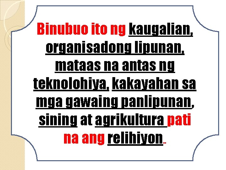 Binubuo ito ng kaugalian, organisadong lipunan, mataas na antas ng teknolohiya, kakayahan sa mga