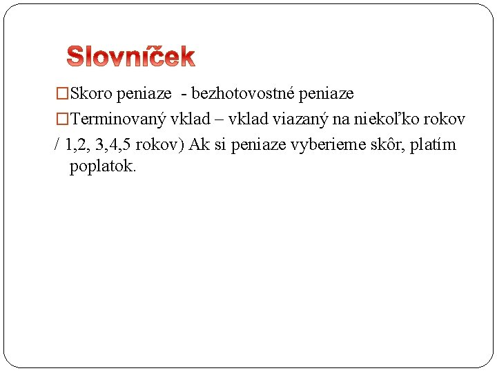 �Skoro peniaze - bezhotovostné peniaze �Terminovaný vklad – vklad viazaný na niekoľko rokov /