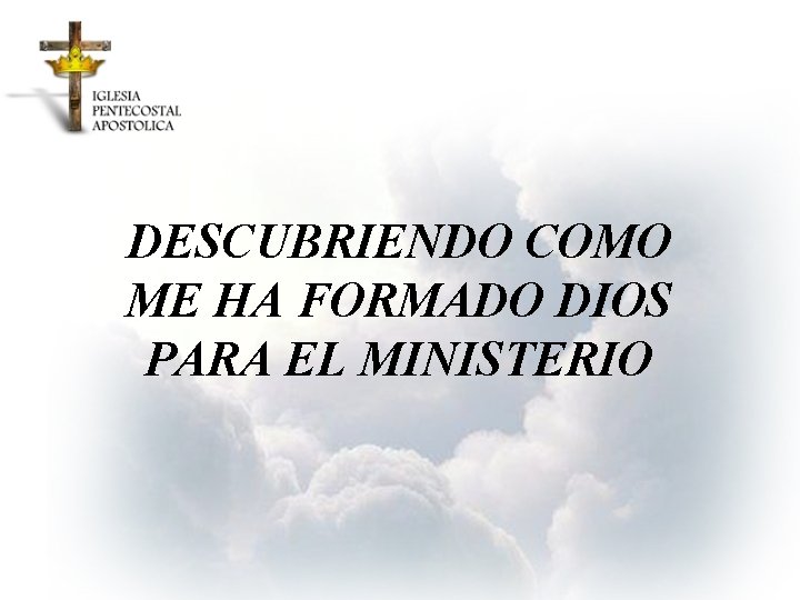 DESCUBRIENDO COMO ME HA FORMADO DIOS PARA EL MINISTERIO 