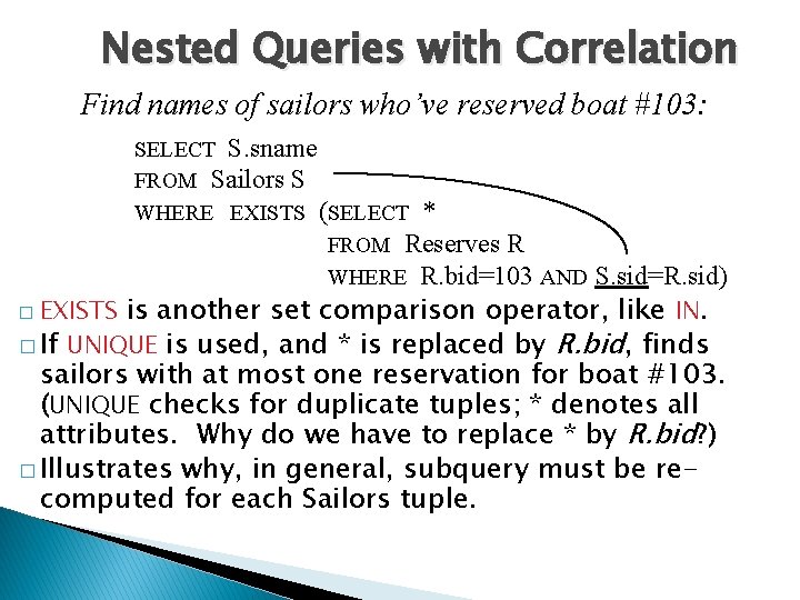 Nested Queries with Correlation Find names of sailors who’ve reserved boat #103: SELECT S.