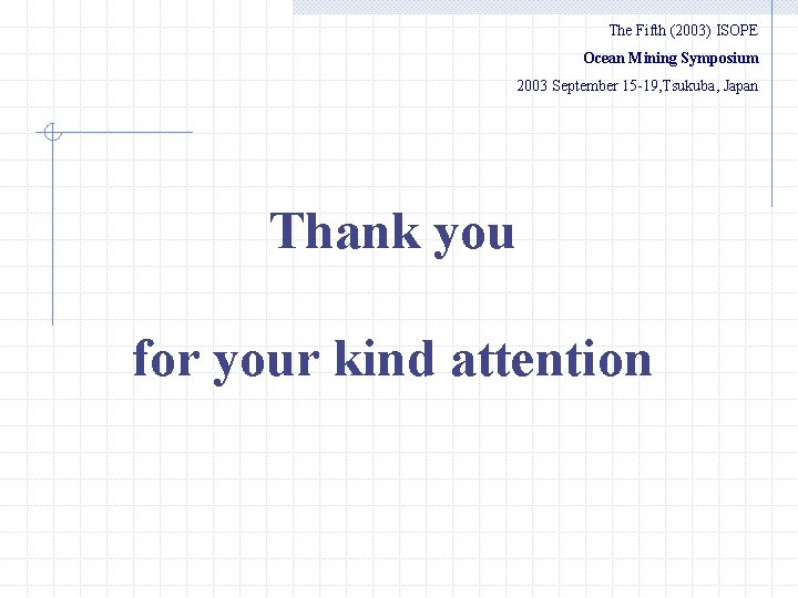 The Fifth (2003) ISOPE Ocean Mining Symposium 　　2003 September 15 -19, Tsukuba, Japan Thank