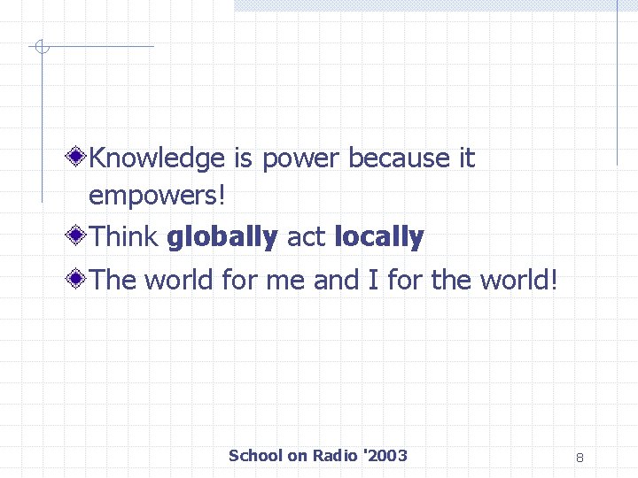 Knowledge is power because it empowers! Think globally act locally The world for me