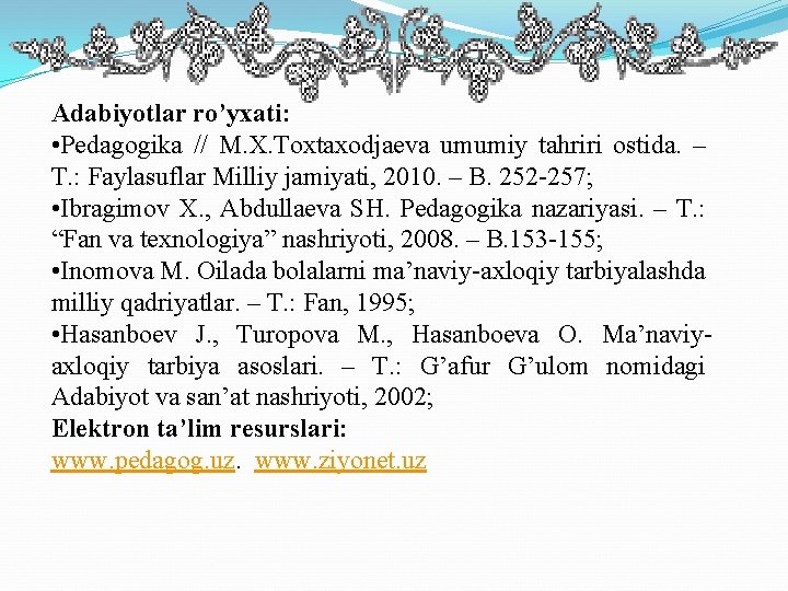 Adabiyotlar ro’yxati: • Pedagogika // M. X. Toxtaxodjaeva umumiy tahriri ostida. – T. :