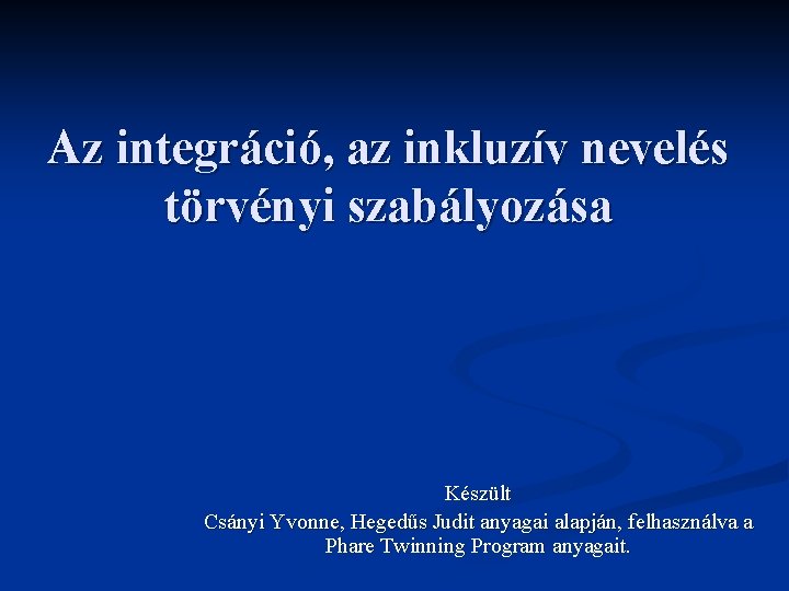 Az integráció, az inkluzív nevelés törvényi szabályozása Készült Csányi Yvonne, Hegedűs Judit anyagai alapján,