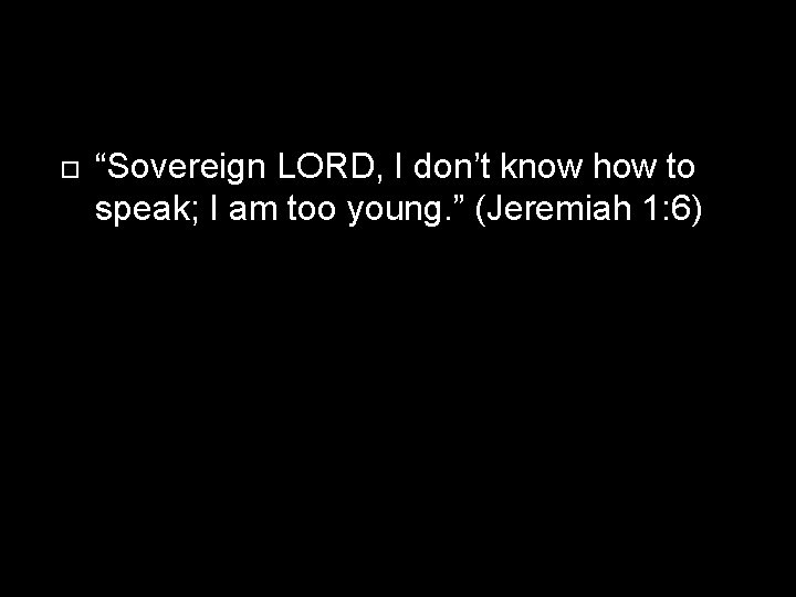  “Sovereign LORD, I don’t know how to speak; I am too young. ”