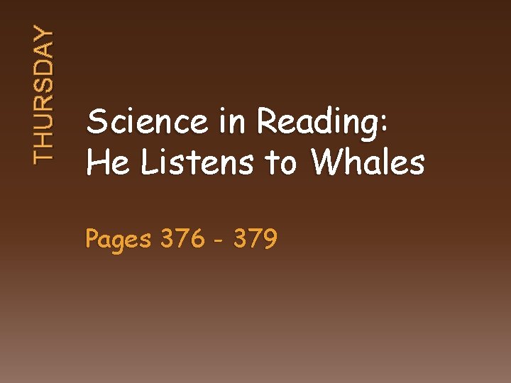 THURSDAY Science in Reading: He Listens to Whales Pages 376 - 379 