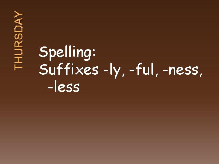 THURSDAY Spelling: Suffixes -ly, -ful, -ness, -less 