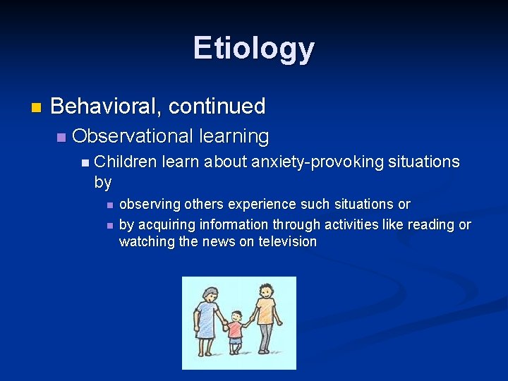 Etiology n Behavioral, continued n Observational learning n Children learn about anxiety-provoking situations by