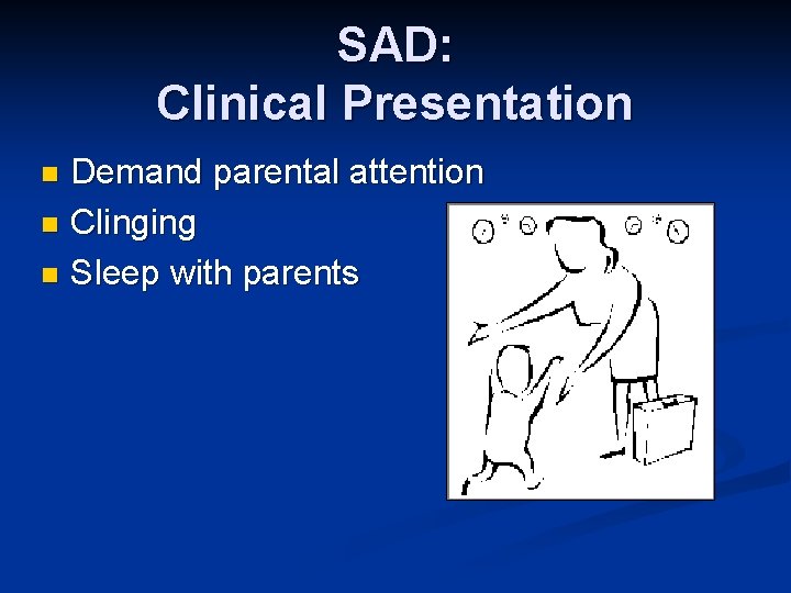 SAD: Clinical Presentation Demand parental attention n Clinging n Sleep with parents n 