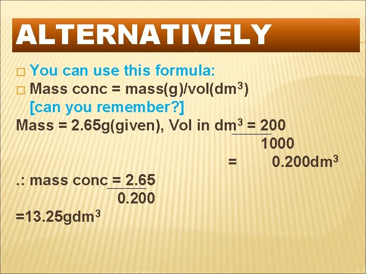 ALTERNATIVELY � You can use this formula: � Mass conc = mass(g)/vol(dm 3) [can