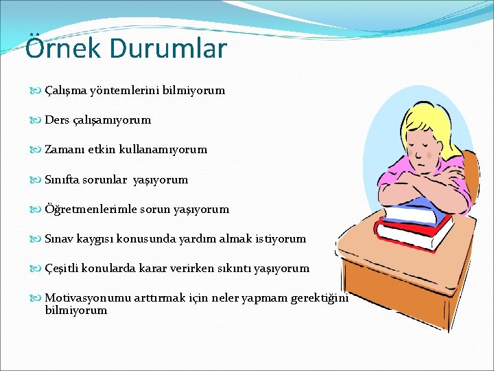 Örnek Durumlar Çalışma yöntemlerini bilmiyorum Ders çalışamıyorum Zamanı etkin kullanamıyorum Sınıfta sorunlar yaşıyorum Öğretmenlerimle