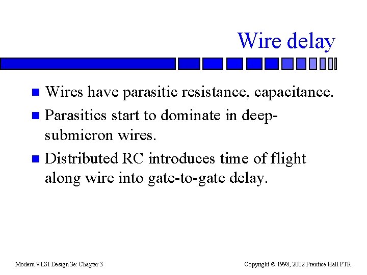 Wire delay Wires have parasitic resistance, capacitance. n Parasitics start to dominate in deepsubmicron