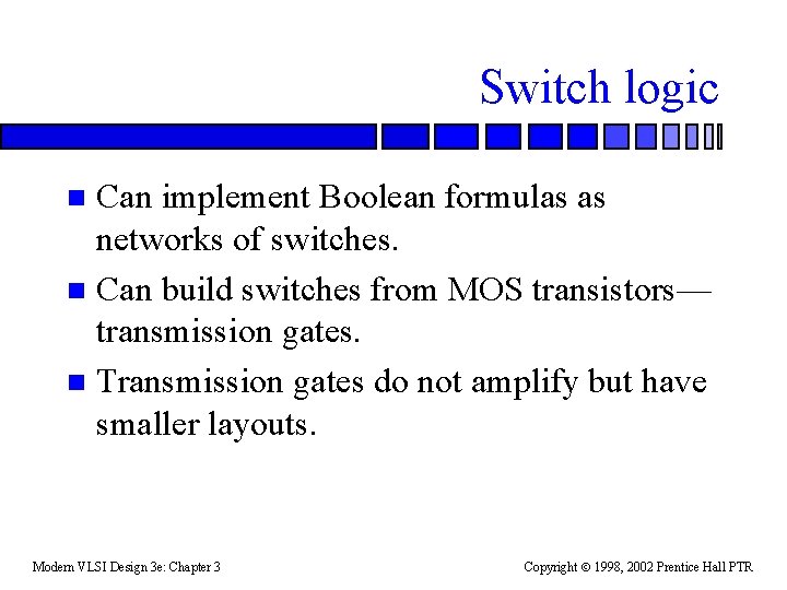 Switch logic Can implement Boolean formulas as networks of switches. n Can build switches