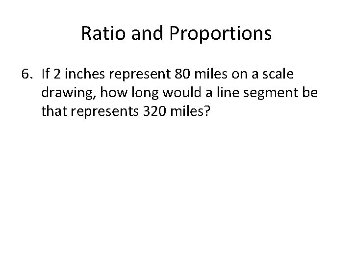 Ratio and Proportions 6. If 2 inches represent 80 miles on a scale drawing,