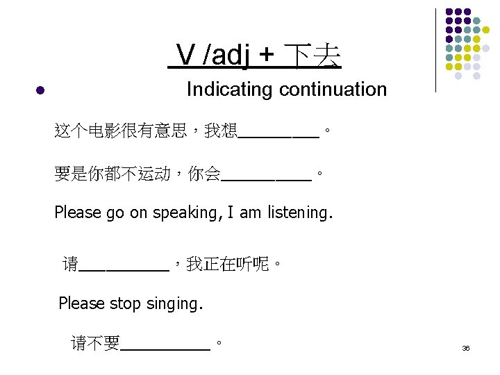 V /adj + 下去 l Indicating continuation 这个电影很有意思，我想_____。 要是你都不运动，你会_____。 Please go on speaking, I