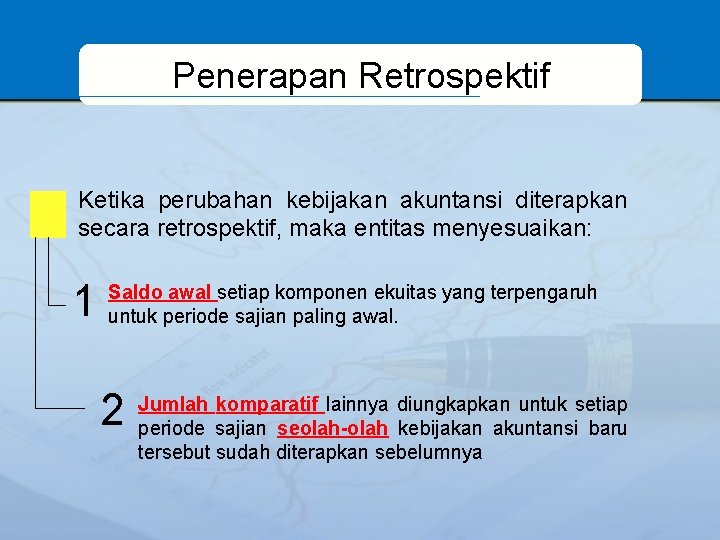 Penerapan Retrospektif Ketika perubahan kebijakan akuntansi diterapkan secara retrospektif, maka entitas menyesuaikan: 1 Saldo