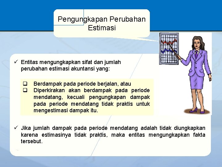 Pengungkapan Perubahan Estimasi ü Entitas mengungkapkan sifat dan jumlah perubahan estimasi akuntansi yang: q