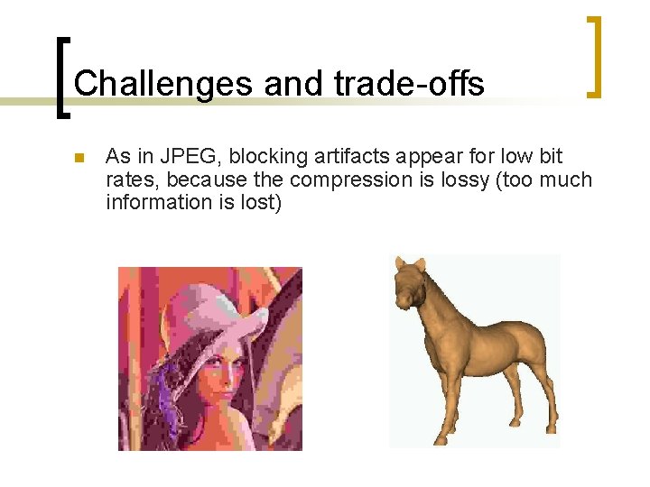 Challenges and trade-offs n As in JPEG, blocking artifacts appear for low bit rates,