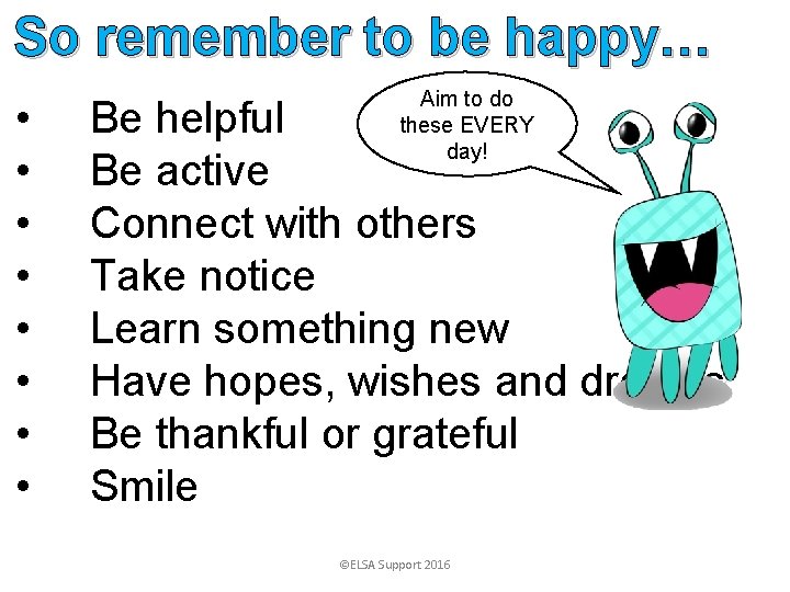 So remember to be happy… • • Aim to do these EVERY day! Be