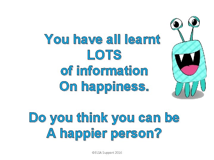You have all learnt LOTS of information On happiness. Do you think you can