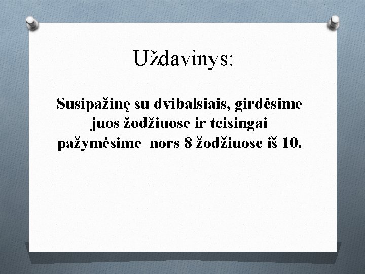 Uždavinys: Susipažinę su dvibalsiais, girdėsime juos žodžiuose ir teisingai pažymėsime nors 8 žodžiuose iš