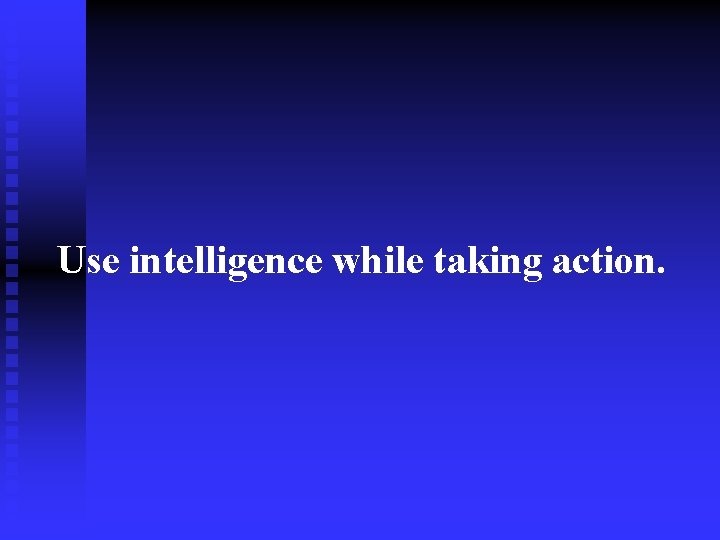 Use intelligence while taking action. 