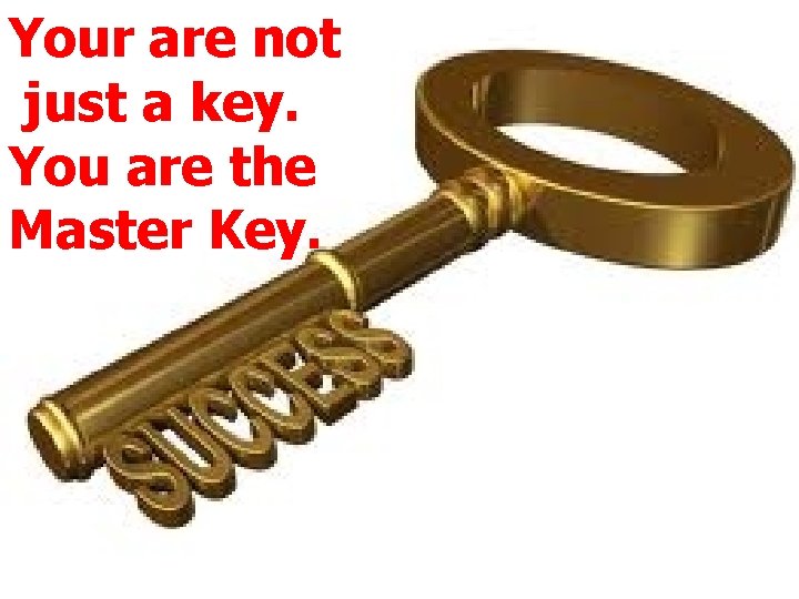 Your are not just a key. You are the Master Key. 