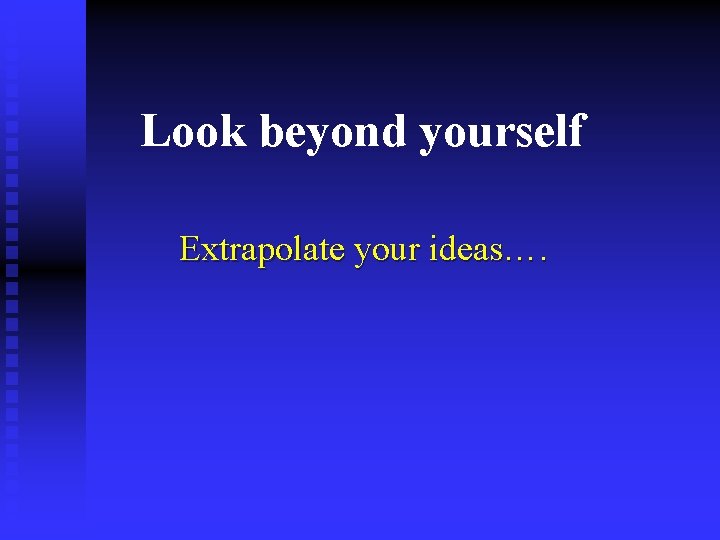 Look beyond yourself Extrapolate your ideas…. 