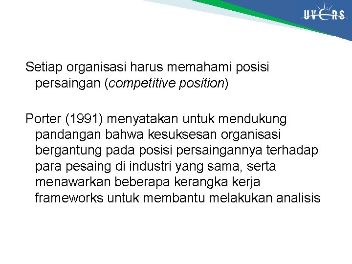 Setiap organisasi harus memahami posisi persaingan (competitive position) Porter (1991) menyatakan untuk mendukung pandangan