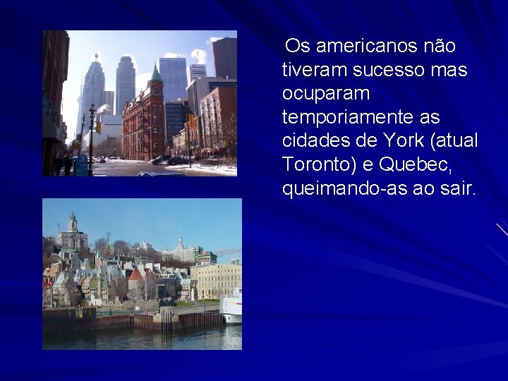 Os americanos não tiveram sucesso mas ocuparam temporiamente as cidades de York (atual Toronto)