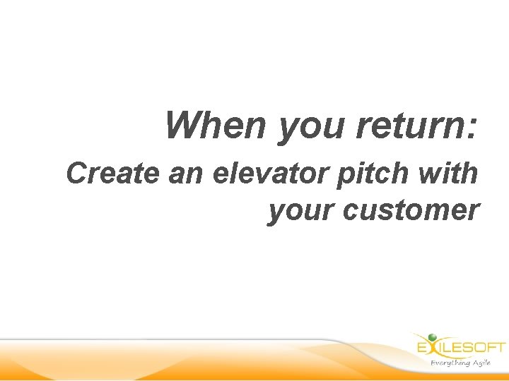 When you return: Create an elevator pitch with your customer 