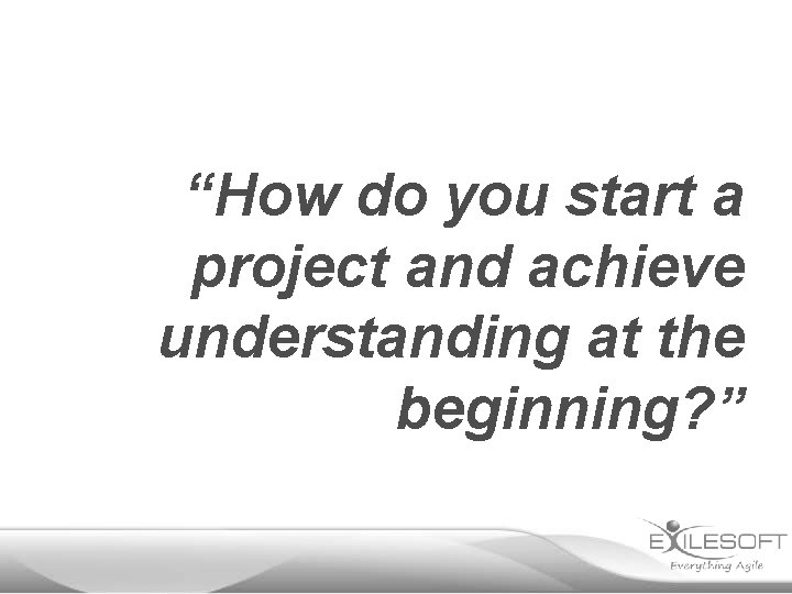 “How do you start a project and achieve understanding at the beginning? ” 