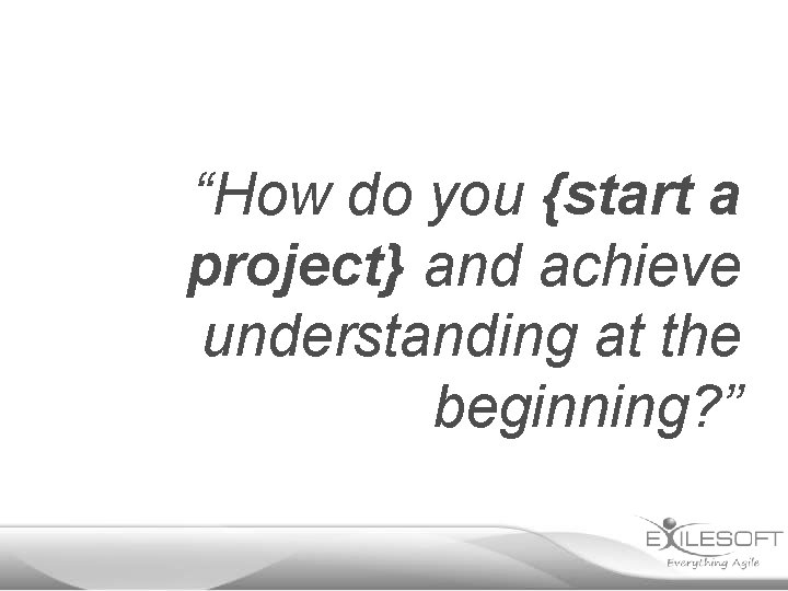 “How do you {start a project} and achieve understanding at the beginning? ” 