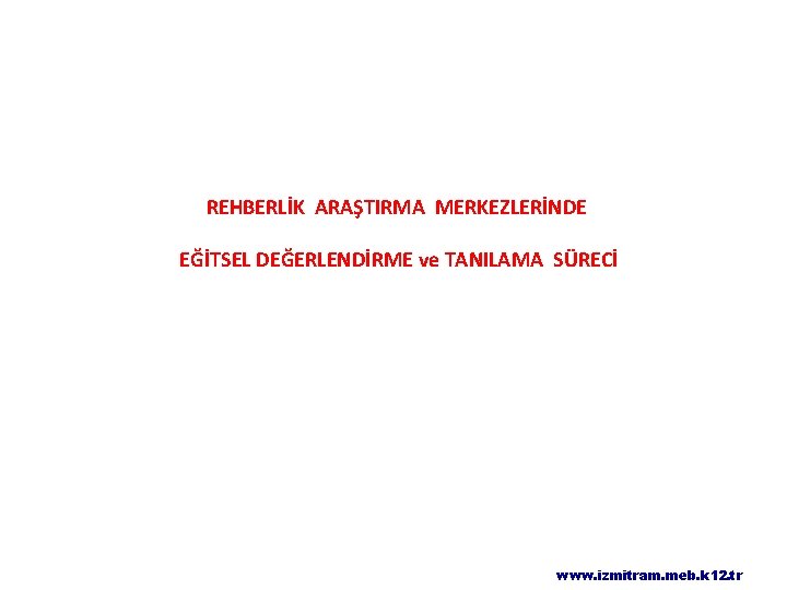 REHBERLİK ARAŞTIRMA MERKEZLERİNDE EĞİTSEL DEĞERLENDİRME ve TANILAMA SÜRECİ www. izmitram. meb. k 12. tr