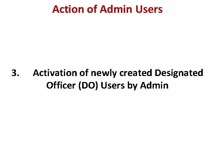 Action of Admin Users 3. Activation of newly created Designated Officer (DO) Users by