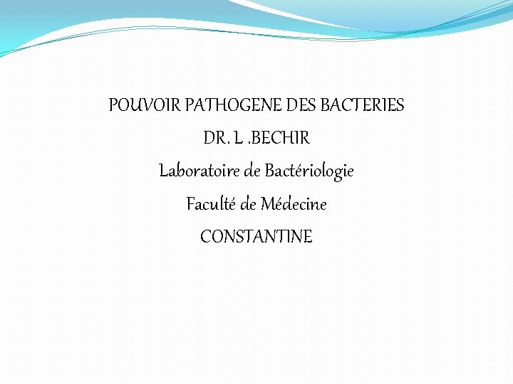 POUVOIR PATHOGENE DES BACTERIES DR. L. BECHIR Laboratoire de Bactériologie Faculté de Médecine CONSTANTINE