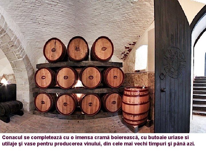 Conacul se completează cu o imensa cramă boierească, cu butoaie uriase si utilaje şi
