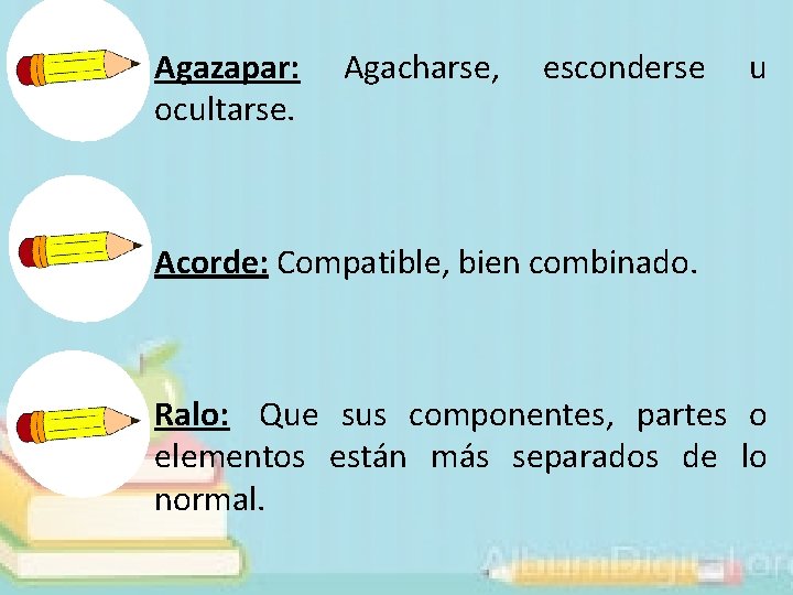 Agazapar: ocultarse. Agacharse, esconderse u Acorde: Compatible, bien combinado. Ralo: Que sus componentes, partes