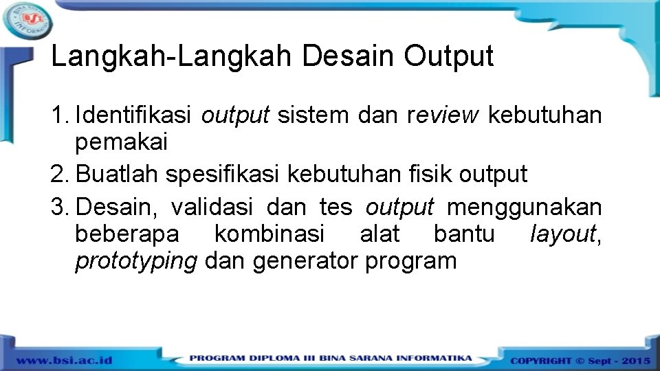 Langkah-Langkah Desain Output 1. Identifikasi output sistem dan review kebutuhan pemakai 2. Buatlah spesifikasi