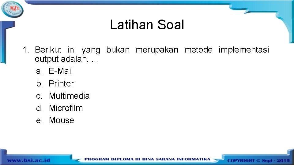 Latihan Soal 1. Berikut ini yang bukan merupakan metode implementasi output adalah. . .