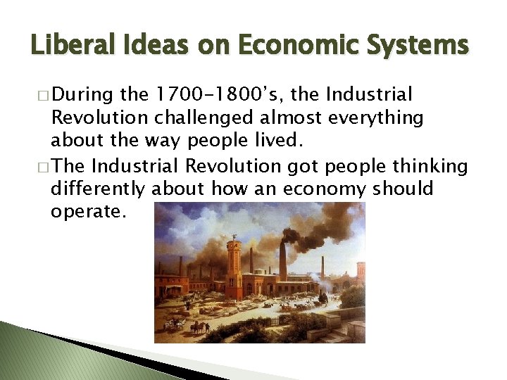 Liberal Ideas on Economic Systems � During the 1700 -1800’s, the Industrial Revolution challenged