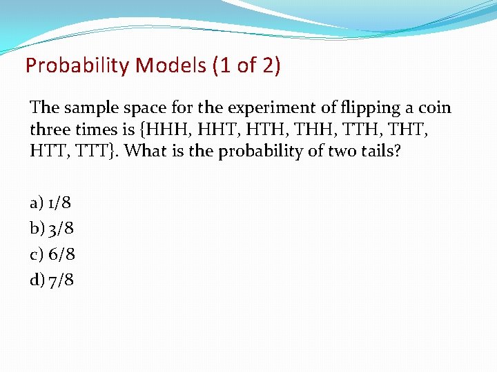 Probability Models (1 of 2) The sample space for the experiment of flipping a