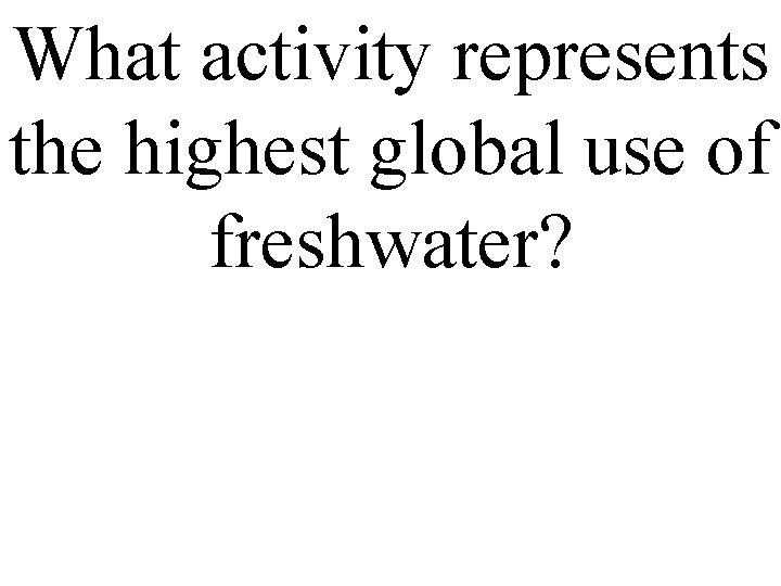 What activity represents the highest global use of freshwater? 